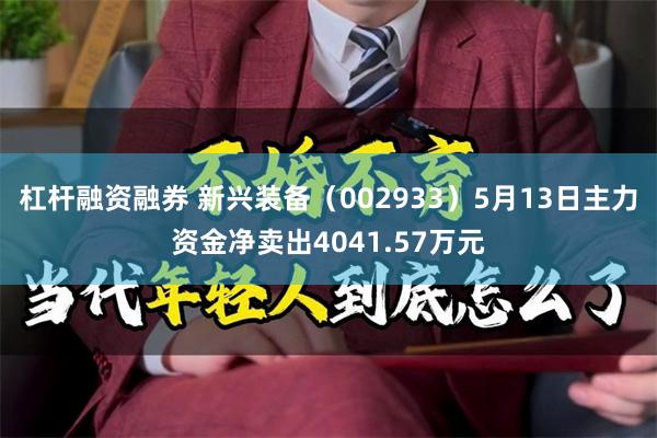 杠杆融资融券 新兴装备（002933）5月13日主力资金净卖出4041.57万元
