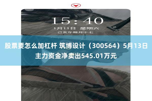 股票要怎么加杠杆 筑博设计（300564）5月13日主力资金净卖出545.01万元