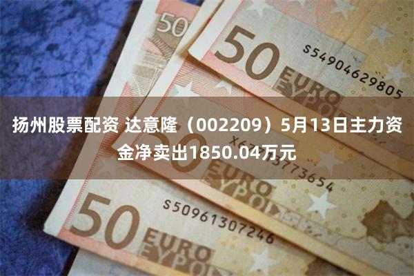 扬州股票配资 达意隆（002209）5月13日主力资金净卖出1850.04万元