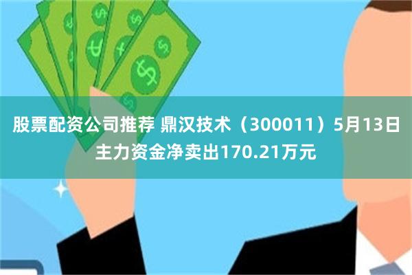股票配资公司推荐 鼎汉技术（300011）5月13日主力资金净卖出170.21万元