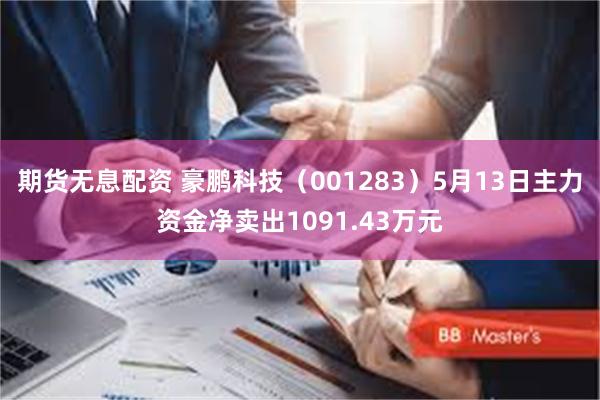 期货无息配资 豪鹏科技（001283）5月13日主力资金净卖出1091.43万元