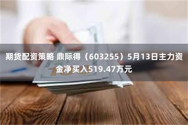 期货配资策略 鼎际得（603255）5月13日主力资金净买入519.47万元