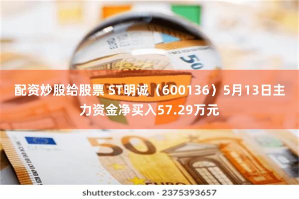 配资炒股给股票 ST明诚（600136）5月13日主力资金净买入57.29万元