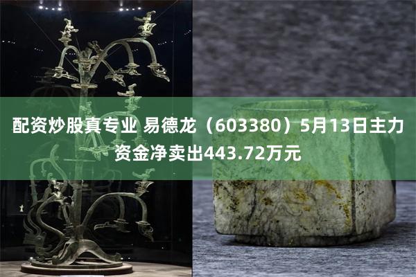 配资炒股真专业 易德龙（603380）5月13日主力资金净卖出443.72万元