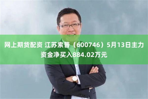 网上期货配资 江苏索普（600746）5月13日主力资金净买入884.02万元