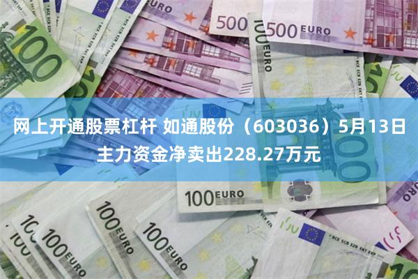 网上开通股票杠杆 如通股份（603036）5月13日主力资金净卖出228.27万元