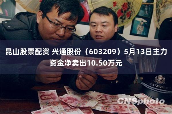 昆山股票配资 兴通股份（603209）5月13日主力资金净卖出10.50万元