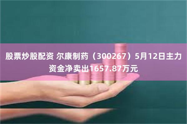股票炒股配资 尔康制药（300267）5月12日主力资金净卖出1657.87万元