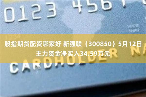 股指期货配资哪家好 新强联（300850）5月12日主力资金净买入34.59万元