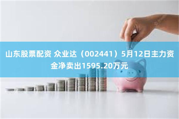 山东股票配资 众业达（002441）5月12日主力资金净卖出1595.20万元
