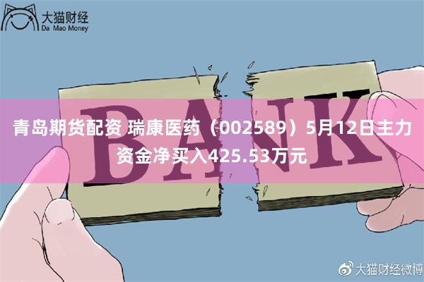 青岛期货配资 瑞康医药（002589）5月12日主力资金净买入425.53万元