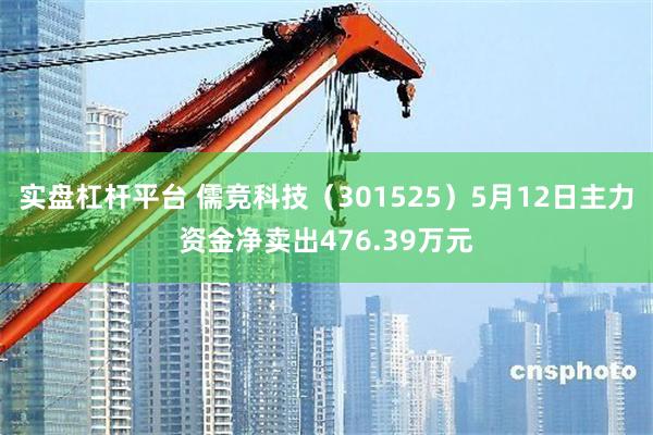 实盘杠杆平台 儒竞科技（301525）5月12日主力资金净卖出476.39万元