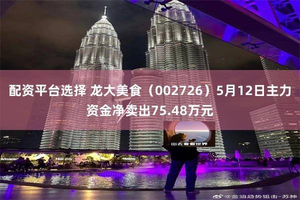 配资平台选择 龙大美食（002726）5月12日主力资金净卖出75.48万元