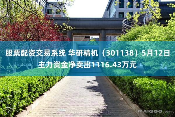 股票配资交易系统 华研精机（301138）5月12日主力资金净卖出1116.43万元