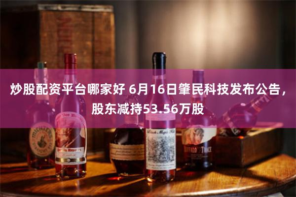 炒股配资平台哪家好 6月16日肇民科技发布公告，股东减持53.56万股