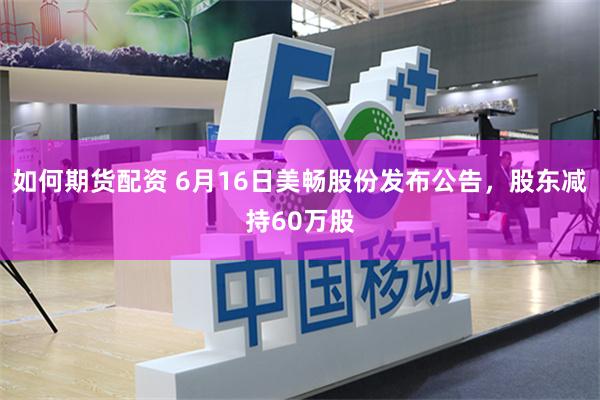 如何期货配资 6月16日美畅股份发布公告，股东减持60万股
