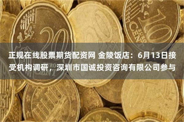 正规在线股票期货配资网 金陵饭店：6月13日接受机构调研，深圳市国诚投资咨询有限公司参与