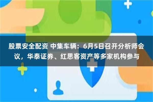 股票安全配资 中集车辆：6月5日召开分析师会议，华泰证券、红思客资产等多家机构参与