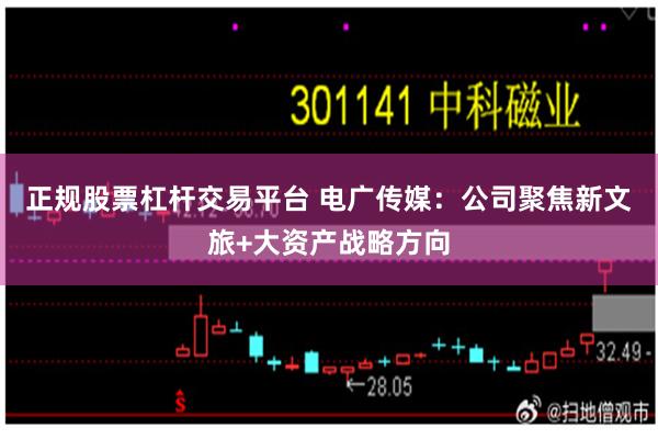 正规股票杠杆交易平台 电广传媒：公司聚焦新文旅+大资产战略方向