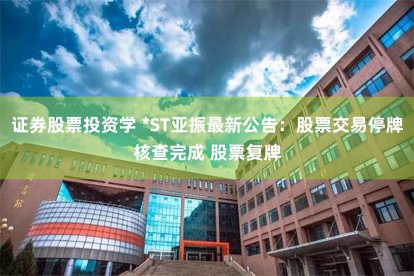 证券股票投资学 *ST亚振最新公告：股票交易停牌核查完成 股票复牌