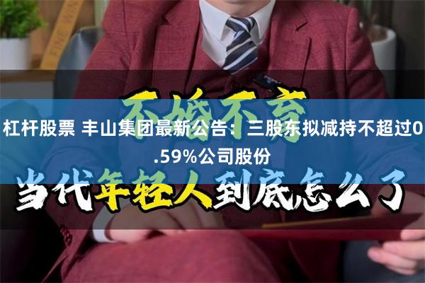 杠杆股票 丰山集团最新公告：三股东拟减持不超过0.59%公司股份