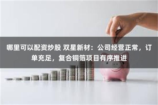 哪里可以配资炒股 双星新材：公司经营正常，订单充足，复合铜箔项目有序推进