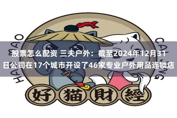 股票怎么配资 三夫户外：截至2024年12月31日公司在17个城市开设了46家专业户外用品连锁店