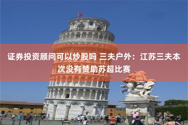 证券投资顾问可以炒股吗 三夫户外：江苏三夫本次没有赞助苏超比赛