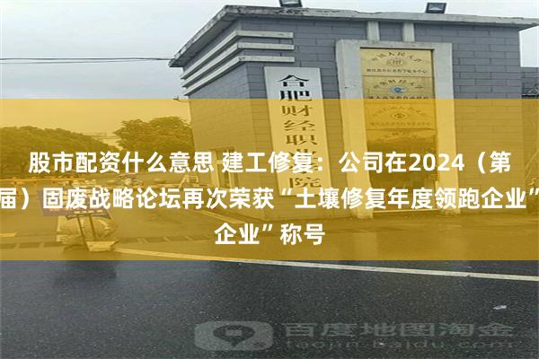 股市配资什么意思 建工修复：公司在2024（第十八届）固废战略论坛再次荣获“土壤修复年度领跑企业”称号