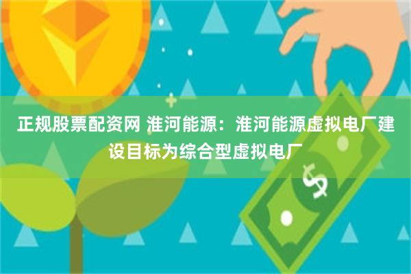 正规股票配资网 淮河能源：淮河能源虚拟电厂建设目标为综合型虚拟电厂