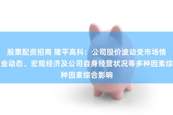 股票配资招商 隆平高科：公司股价波动受市场情绪、行业动态、宏观经济及公司自身经营状况等多种因素综合影响