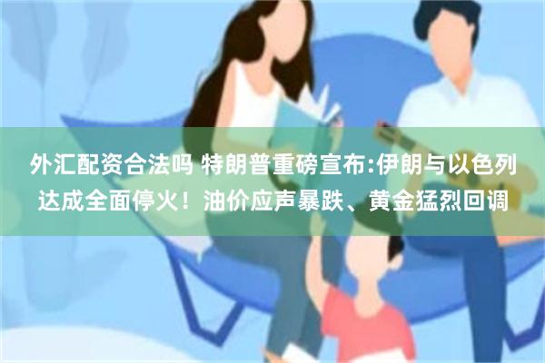 外汇配资合法吗 特朗普重磅宣布:伊朗与以色列达成全面停火！油价应声暴跌、黄金猛烈回调