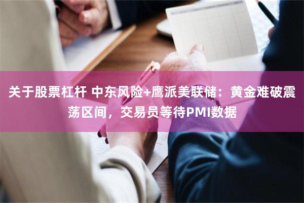 关于股票杠杆 中东风险+鹰派美联储：黄金难破震荡区间，交易员等待PMI数据