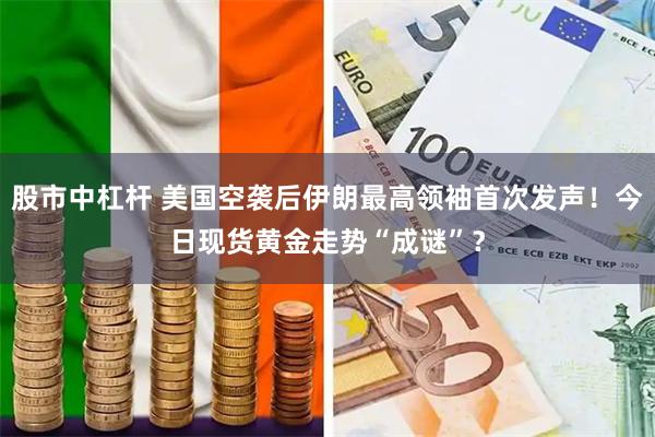 股市中杠杆 美国空袭后伊朗最高领袖首次发声！今日现货黄金走势“成谜”？