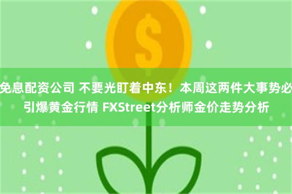 免息配资公司 不要光盯着中东！本周这两件大事势必引爆黄金行情 FXStreet分析师金价走势分析