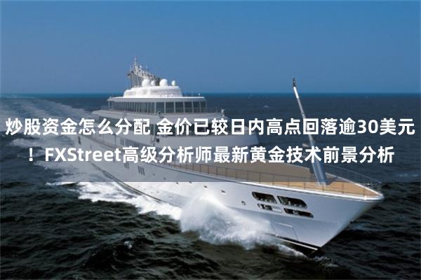 炒股资金怎么分配 金价已较日内高点回落逾30美元！FXStreet高级分析师最新黄金技术前景分析