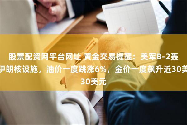 股票配资网平台网址 黄金交易提醒：美军B-2轰炸伊朗核设施，油价一度跳涨6%，金价一度飙升近30美元