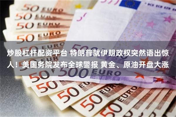 炒股杠杆配资平台 特朗普就伊朗政权突然语出惊人！美国务院发布全球警报 黄金、原油开盘大涨