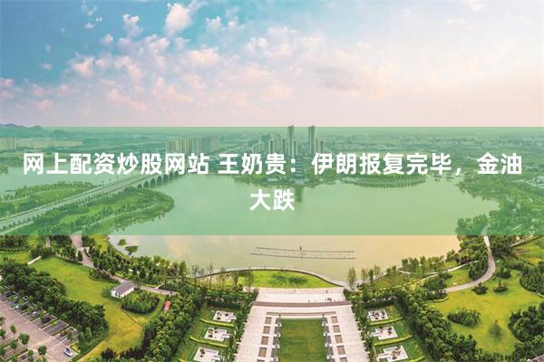 网上配资炒股网站 王奶贵：伊朗报复完毕，金油大跌
