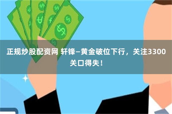 正规炒股配资网 轩锋—黄金破位下行，关注3300关口得失！
