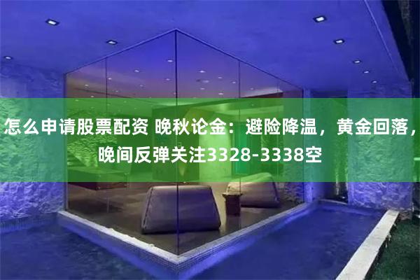 怎么申请股票配资 晚秋论金：避险降温，黄金回落，晚间反弹关注3328-3338空