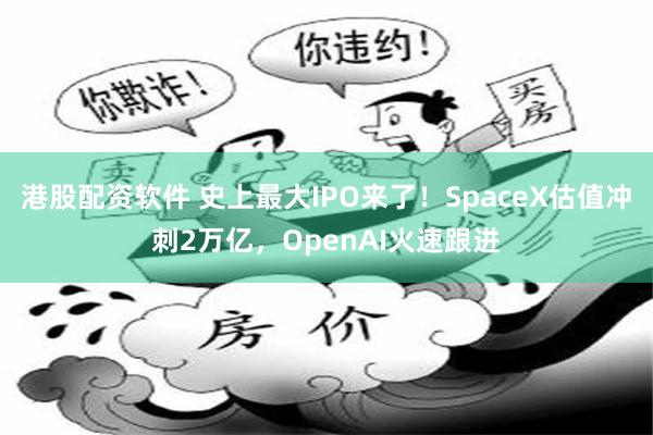港股配资软件 史上最大IPO来了！SpaceX估值冲刺2万亿，OpenAI火速跟进