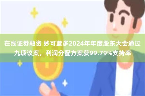 在线证劵融资 妙可蓝多2024年年度股东大会通过九项议案，利润分配方案获99.79%支持率