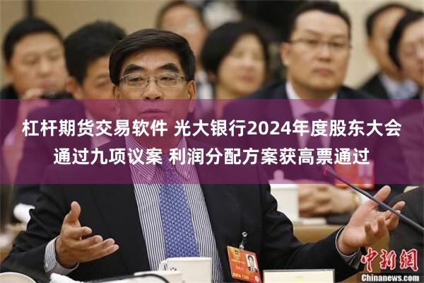 杠杆期货交易软件 光大银行2024年度股东大会通过九项议案 利润分配方案获高票通过