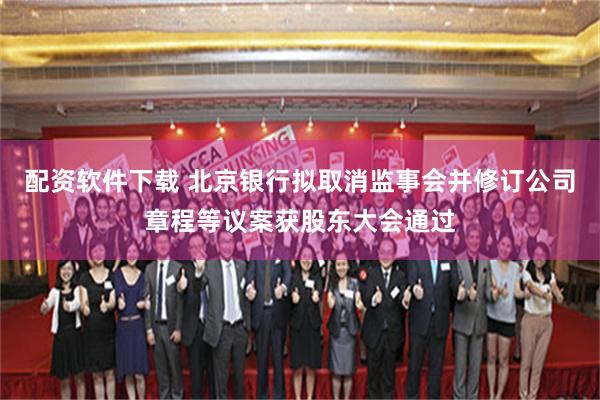 配资软件下载 北京银行拟取消监事会并修订公司章程等议案获股东大会通过