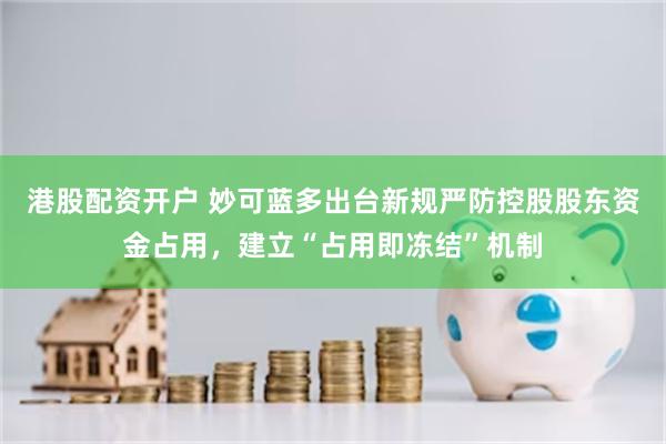 港股配资开户 妙可蓝多出台新规严防控股股东资金占用，建立“占用即冻结”机制