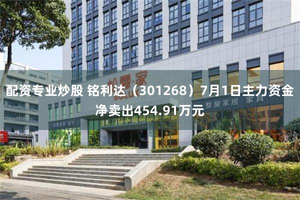 配资专业炒股 铭利达（301268）7月1日主力资金净卖出454.91万元
