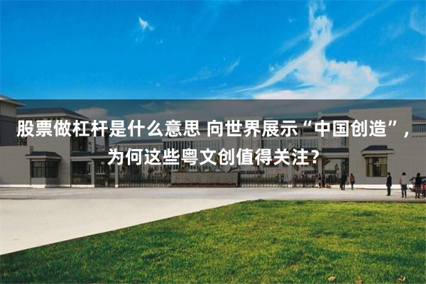 股票做杠杆是什么意思 向世界展示“中国创造”，为何这些粤文创值得关注？