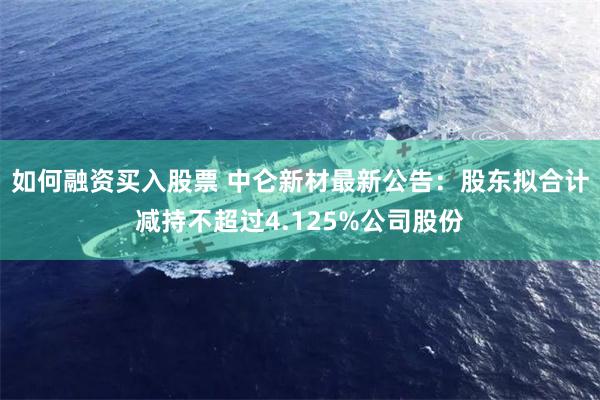 如何融资买入股票 中仑新材最新公告：股东拟合计减持不超过4.125%公司股份