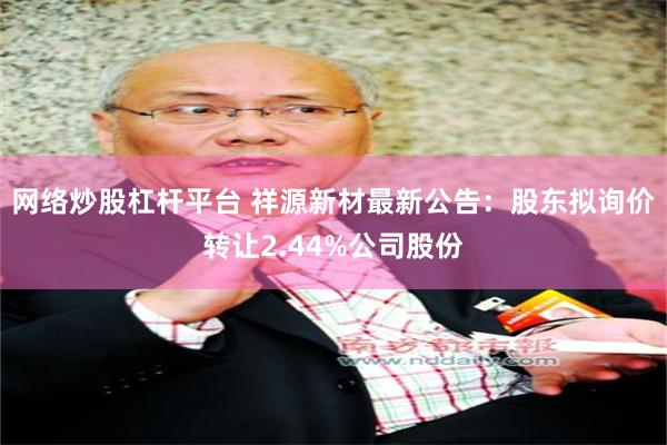 网络炒股杠杆平台 祥源新材最新公告：股东拟询价转让2.44%公司股份